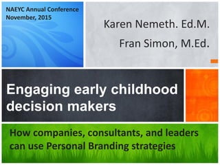 Karen Nemeth. Ed.M.
Fran Simon, M.Ed.
Engaging early childhood
decision makers
How companies, consultants, and leaders
can use Personal Branding strategies
NAEYC Annual Conference
November, 2015
 