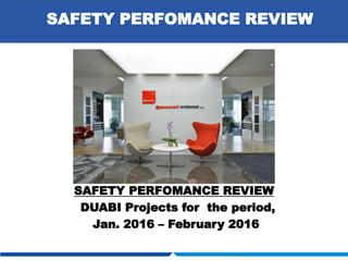 SAFETY PERFOMANCE REVIEW
SAFETY PERFOMANCE REVIEW
DUABI Projects for the period,
Jan. 2016 – February 2016
 