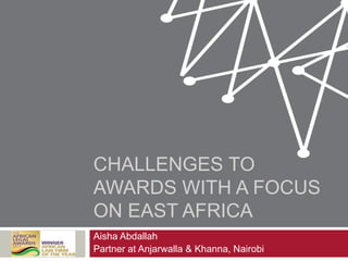 CHALLENGES TO
AWARDS WITH A FOCUS
ON EAST AFRICA
Aisha Abdallah
Partner at Anjarwalla & Khanna, Nairobi
 