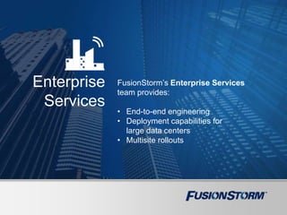 Enterprise
Services
FusionStorm’s Enterprise Services
team provides:
• End-to-end engineering
• Deployment capabilities for
large data centers
• Multisite rollouts
 