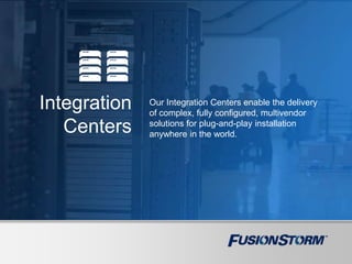 Integration
Centers
Our Integration Centers enable the delivery
of complex, fully configured, multivendor
solutions for plug-and-play installation
anywhere in the world.
 