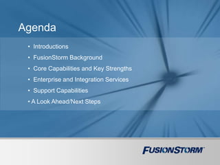 Agenda
• Introductions
• FusionStorm Background
• Core Capabilities and Key Strengths
• Enterprise and Integration Services
• Support Capabilities
• A Look Ahead/Next Steps
 