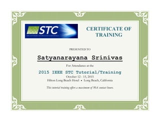 PRESENTED TO
Satyanarayana Srinivas
For Attendance at the
2015 IEEE STC Tutorial/Training
October 12 - 15, 2015
Hilton Long Beach Hotel  Long Beach, California
This tutorial training offers a maximum of 30.6 contact hours.
CERTIFICATE OF
TRAINING
 