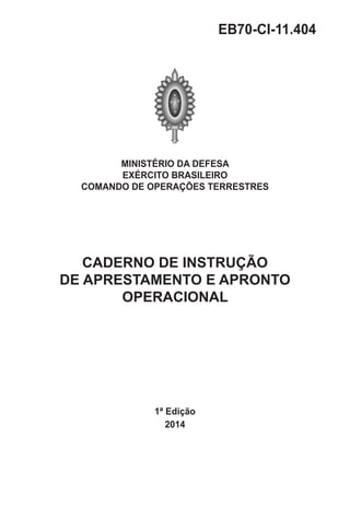 MINISTÉRIO DA DEFESA
EXÉRCITO BRASILEIRO
COMANDO DE OPERAÇÕES TERRESTRES
CADERNO DE INSTRUÇÃO
DE APRESTAMENTO E APRONTO
OPERACIONAL
1ª Edição
2014
EB70-CI-11.404
 