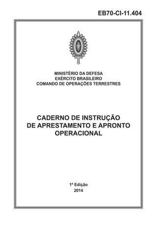 MINISTÉRIO DA DEFESA
EXÉRCITO BRASILEIRO
COMANDO DE OPERAÇÕES TERRESTRES
CADERNO DE INSTRUÇÃO
DE APRESTAMENTO E APRONTO
OPERACIONAL
1ª Edição
2014
EB70-CI-11.404
 