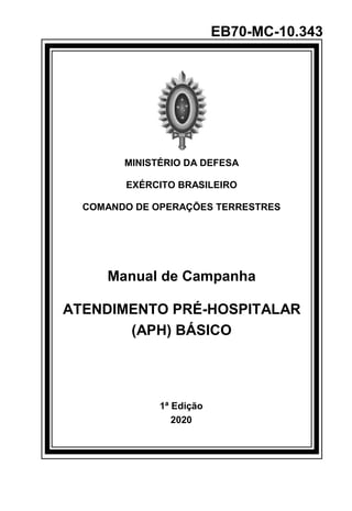 EB70-MC-10.343
MINISTÉRIO DA DEFESA
EXÉRCITO BRASILEIRO
COMANDO DE OPERAÇÕES TERRESTRES
Manual de Campanha
ATENDIMENTO PRÉ-HOSPITALAR
(APH) BÁSICO
1ª Edição
2020
 
