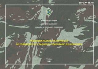 MINISTÉRIO DA DEFESA
EXÉRCITO BRASILEIRO
COMANDO DE OPERAÇÕES TERRESTRES
PROGRAMA-PADRÃO DE INSTRUÇÃO
DE FORMAÇÃO DO 3º SARGENTO TEMPORÁRIO DE INFANTARIA
1ª Edição
2023
EB70-PP-11.407
 