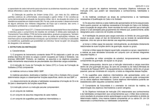 5-3
EB70-PP-11.012
a capacidade de cada instruendo para solucionar os problemas impostos por situações
táticas diferentes e cada vez mais difíceis.
8) Obtenção de padrões de Ordem Unida (OU) - por meio da OU, obtêm-se
padrões coletivos de uniformidade, sincronização e garbo militar. A OU constitui-se
numa demonstração da situação da disciplina militar, isto é, da situação de ordem e de
obediência existentes em determinada OM. Por ela, pode-se avaliar o desenvolvimento
de alguns atributos dos militares integrantes da tropa que a executa, tais como, o
entusiasmo profissional, a cooperação e o autocontrole.
9)CapacidadeFísica(CF)-Odesenvolvimentodacapacidadefísicavisaahabilitar
o indivíduo para o cumprimento de missões de combate. É obtida pela realização do
Treinamento Físico Militar (TFM) de forma sistemática, gradual e progressiva. Também
concorrem para esse objetivo atividades como as pistas de aplicações militares, as
marchas a pé e os acampamentos e bivaques, que aumentam no indivíduo a rusticidade
e a resistência, qualidades que possibilitam ao indivíduo “durar na ação” em situações
de desgaste e de estresse.
3. ESTRUTURA DA INSTRUÇÃO
a. Características.
1) O programa de treinamento constante deste PP foi elaborado a partir de uma
análise descritiva de todos os cargos a serem ocupados por Cabos e Soldados, nas
diversas QMG/QMP. Portanto, as matérias, os assuntos e os objetivos propostos
estão intimamente relacionados às peculiaridades dos diferentes cargos existentes.
2) A instrução do Curso de Formação de Cabos (CFC) e Curso de Formação de
Soldados (CFSd) compreende:
a) matérias comuns a todas QMG/ QMP;
b) matérias peculiares, destinadas a habilitar o Cabo (Cb) e Soldado (Sd) a ocupar
determinados cargos e a desempenhar funções específicas, dentro de sua QMP; e
c) o desenvolvimento de atitudes e habilidades necessárias à formação do Cb e do
Sd para o desempenho de funções específicas.
3) A instrução comum e a instrução peculiar compreendem:
a) um conjunto de matérias;
b) um conjunto de assuntos integrantes de cada matéria;
c) um conjunto de sugestões para objetivos intermediários; e
d) um conjunto de objetivos terminais, chamados Objetivos Individuais de
Instrução (OII), que podem ser relacionados a conhecimentos, habilidades e
atitudes.
4) As matérias constituem as áreas de conhecimentos e de habilidades
necessárias à Qualificação do Cabo e do Soldado.
5) Os assuntos relativos a cada matéria são apresentados de forma sequenciada.
Tanto quanto possível, as matérias necessárias à formação do Cabo e do Soldado,
para a ocupação de cargos afins, foram reunidas de modo a permitir que a instrução
possa vir a ser planejada para grupamentos de militares que, posteriormente, serão
designados para o exercício de funções correlatas.
6) A habilitação de pessoal para cargos exercidos no âmbito de uma guarnição,
equipe ou grupo, exige um tipo de treinamento que se reveste de características
especiais, uma vez que se deve atender aos seguintes pressupostos:
a) tornar o militar capaz de executar, individualmente, as atividades diretamente
relacionadas às suas funções dentro da guarnição, equipe ou grupo;
b) tornar o militar capaz de integrar a guarnição, a equipe ou o grupo, capacitando-o
a realizar as suas atividades funcionais em conjunto com os demais integrantes
daquelas frações; e
c) possibilitar ao militar condições de substituir, temporariamente, quaisquer
componentes da guarnição, da equipe ou do grupo.
Desses pressupostos, decorre que a instrução relacionada a cargos exercidos
dentro de uma guarnição de peça, de carro de combate ou de Viatura Blindada de
Transporte de Pessoal (VBTP), de equipamentos (ou materiais), dentro de um grupo
possível, para ser ministrada em conjunto, a todos os integrantes dessas frações.
7) As sugestões para objetivos intermediários são apresentadas como um
elemento auxiliar para o trabalho do instrutor. A um assunto pode corresponder
um ou vários objetivos intermediários. Outros objetivos intermediários poderão ser
estabelecidos além daqueles constantes deste PP.
O Comandante da Subunidade é o orientador do instrutor da matéria, na
determinação dos objetivos intermediários a serem atingidos.
8) Os Objetivos Individuais de Instrução (OII) relacionados aos conhecimentos
e às habilidades correspondem aos comportamentos que o militar deve evidenciar,
como resultado do processo ensino aprendizagem a que foi submetido no âmbito de
determinada matéria. Uma mesma matéria compreende um ou vários OII. Um OII
relacionado a conhecimentos ou habilidades compreende:
 