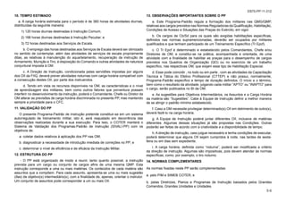 5-6
EB70-PP-11.012
10. TEMPO ESTIMADO
a. A carga horária estimada para o período é de 360 horas de atividades diurnas,
distribuídas da seguinte maneira:
1) 120 horas diurnas destinadas à Instrução Comum;
2) 168 horas diurnas destinadas à Instrução Peculiar; e
3) 72 horas destinadas aos Serviços de Escala.
b. O emprego das horas destinadas aos Serviços de Escala deverá ser otimizado
no sentido de contemplar, além das atividades de serviços de escala propriamente
ditas, as relativas à manutenção do aquartelamento, recuperação da instrução de
Armamento, Munição e Tiro, à disposição do Comando e outras atividades de natureza
conjuntural imposta à OM.
c. A Direção de Instrução, condicionada pelas servidões impostas por alguns
dos OII da FIIQ, deverá prever atividades noturnas com carga horária compatível com
a consecução destes OII, por parte dos instruendos.
d. Tendo em vista os recursos disponíveis na OM, as características e o nível
de aprendizagem dos militares, bem como outros fatores que porventura possam
interferir no desenvolvimento da instrução, poderá o Comandante, Chefe ou Diretor da
OM alterar as previsões de carga horária discriminada no presente PP, mas mantendo
sempre a prioridade para o CFC.
11. VALIDAÇÃO DO PP
O presente Programa-Padrão de Instrução pretende constituir-se em um sistema
autorregulado de treinamento militar, isto é, será reajustado em decorrência das
observações realizadas durante a sua execução. Para isso, o COTER manterá o
Sistema de Validação dos Programas-Padrão de Instrução (SIVALI-PP) com os
objetivos de:
a. coletar dados relativos à aplicação dos PP nas OM;
b. diagnosticar a necessidade de introdução imediata de correções no PP; e
c. determinar o nível de eficiência e de eficácia da Instrução Militar.
12. ESTRUTURA DO PP
- O PP está organizado de modo a reunir, tanto quanto possível, a instrução
prevista para um cargo ou conjunto de cargos afins de uma mesma QMP. Esta
instrução corresponde a uma ou mais matérias. Os conteúdos de cada matéria são
assuntos que a compõem. Para cada assunto, apresenta-se uma ou mais sugestão
(ões) de objetivo(s) intermediário(s), com a finalidade de, apenas, orientar o instrutor.
Um conjunto de assuntos pode corresponder a um ou mais OII.
13. OBSERVAÇÕES IMPORTANTES SOBRE O PP
a. Este Programa-Padrão regula a formação dos militares nas QMG/QMP,
relativas aos cargos previstos nas Normas Reguladoras da Qualificação, Habilitação,
Condições de Acesso e Situações das Praças do Exército, em vigor.
b. Os cargos de Cb/Sd para os quais são exigidas habilitações específicas,
definidos nas normas supramencionadas, deverão ser ocupados por militares
qualificados e que tenham participado de um Treinamento Específico (Tr Epcf).
c. O Tr Epcf é determinado e estabelecido pelos Comandantes, Chefe e/ou
Diretores de OM, e constitui-se na prática, acompanhada e orientada, de uma
atividade com a finalidade de habilitar as praças para o desempenho de cargos
previstos nos Quadros de Organização (QO) ou no exercício de um trabalho
específico, nas respectivas OM, que exijam esse tipo de Habilitação Especial.
d. Esse pode coincidir , no todo ou em parte , com as atividades da Capacitação
Técnica e Tática do Efetivo Profissional (CTTEP) e não possui, normalmente,
Programa-Padrão específico e tempo de duração definidos. O início e o término,
bem como o resultado da atividade, julgando cada militar “APTO” ou “INAPTO” para
o cargo, serão publicados no BI da OM.
e. As sugestões para Objetivos Intermediários, os Assuntos e a Carga Horária
da matéria são “Sugestões”. Cabe à Equipe de Instrução definir a melhor maneira
de se atingir o padrão mínimo estabelecido.
f. Caso a OM necessite privilegiar determinado(s) OII em detrimento de outro(s),
deverá fazê-lo na carga horária.
g. A Equipe de Instrução poderá juntar diferentes OII, inclusive de matérias
diferentes. Algumas dessas situações já são propostas nas Condições. Outras
poderão ser feitas de acordo com a criatividade e a disponibilidade de tempo.
h. A direção de instrução, caso julgue necessário e tenha condições de executar,
poderá determinar que alguns OII sejam cumpridos à noite, nas tardes de sexta-
feira ou em dias sem expediente.
i. A carga horária, definida como “noturna”, poderá ser modificada a critério
da direção de instrução. Algumas são impositivas, pois devem atender às normas
específicas, como, por exemplo, o tiro noturno.
14. NORMAS COMPLEMENTARES
As normas fixadas neste PP serão complementadas:
a. pelo PIM e SIMEB COTER; e
b. pelas Diretrizes, Planos e Programas de Instrução baixados pelos Grandes
Comandos, Grandes Unidades e Unidades.
 