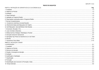 EB70-PP-11.012
ÍNDICE DE ASSUNTOS
PARTE A. INSTRUÇÃO DE GARANTIA DA LEI E DA ORDEM (GLO) Pag
1. Finalidade.......................................................................................................................................................................................................................................................1-3
2. Objetivos do Período .....................................................................................................................................................................................................................................1-3
3. Avaliação........................................................................................................................................................................................................................................................1-3
4. Tempo Estimado.............................................................................................................................................................................................................................................1-3
5. Validação do Programa-Padrão.....................................................................................................................................................................................................................1-3
6. Observações Importantes sobre o Programa-Padrão....................................................................................................................................................................................1-4
7. Normas Complementares..............................................................................................................................................................................................................................1-4
II. FICHAS DE CONTROLE DA INSTRUÇÃO.................................................................................................................................................................................................. 2-1
III. PROPOSTA PARA DISTRIBUIÇÃO DO TEMPO..........................................................................................................................................................................................3-1
IV. DISTRIBUIÇÃO DAS MATÉRIAS POR PÁGINA.........................................................................................................................................................................................4-1
1. Armamento, Munição e Tiro...........................................................................................................................................................................................................................4-2
2. Lutas (Combate à Baioneta)..........................................................................................................................................................................................................................4-4
3. Defesa Química, Biológica, Radiológica e Nuclear........................................................................................................................................................................................4-6
4. Instrução de Apronto Operacional..................................................................................................................................................................................................................4-7
5. Operações Tipo Polícia na Garantia da Lei e da Ordem................................................................................................................................................................................4-8
6. Patrulha........................................................................................................................................................................................................................................................4-12
7. Treinamento Físico Militar ...........................................................................................................................................................................................................................4-14
PARTE B. INSTRUÇÃO COMUM															
V. INTRODUÇÃO................................................................................................................................................................................................................................................5-1
1. Finalidade.......................................................................................................................................................................................................................................................5-2
2. Objetivos do Período......................................................................................................................................................................................................................................5-2
3. Estrutura da Instrução....................................................................................................................................................................................................................................5-3
4. Direção e Condução da Instrução..................................................................................................................................................................................................................5-4
5. Avaliação........................................................................................................................................................................................................................................................5-5
6. Qualificação e Habilitação..............................................................................................................................................................................................................................5-5
7. Classificação..................................................................................................................................................................................................................................................5-5
8. Promoção ......................................................................................................................................................................................................................................................5-5
9. Desabilitação para Concorrer à Promoção a Cabo........................................................................................................................................................................................5-5
10. Tempo Estimado...........................................................................................................................................................................................................................................5-6
 