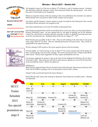 4
Minutes— March 2015 - Deedra Hall
The Hamblen County Car Club met on March 19th
at Shoney’s with 33 members present. President,
Don McGinnis called the meeting to order; Gene Honeycutt offered the opening prayer. New mem-
bers and Jr. Club members were recognized
Motion to accept the minutes of the last meeting as they were published in the newsletter was made by
Robert Russell with a second from Albert Combs, minutes were accepted.
Jerry Kloos read the treasurer’s reports, motion to accept was made by Gene Honeycutt with a second
from Bryan Wruck, and report was accepted as read.
Jerry Kloos reported that we now have 99 members at this present time.
Gene Honeycutt reported there will be several blood drives in the area where you may donate blood in
Dwayne Porterfield’s name. He also reported that we will again be parking cars for the Jefferson
County Fair, and will have a meeting with them sometime in April; we should be receiving more mon-
ey for the event than last year. Scheduled dates for the fair are August 13th
– 22nd
.
Butch Grooms gave an update on the Jr. Club. They are still working on the motor that is to be given
away at their April 25th
car show. They are collecting door prizes to be given away. They will be do-
nating $500 to our angel tree project.
We have donated 2 GPS systems to the rescue squad as discuss in the last meeting.
Fun Run update, we will be leaving at 7am on April 27th
for Victory Junction and will be taking 125
bears. Several garage tours have been arranged. We will be leaving from Noe’s Chapel United Meth-
odist Church. Theresa needs suggestions for May. August and September fun runs.
Lisa Grooms suggested we sponsor a sign on the track for the Stepping Out Ministries 5K run that is
to be held in April. After discussion Jerry Kloos made motion to sponsor at a cost of $150; Gene Hon-
eycutt seconded the motion. Motion was approved.
Old Business:
Butch Grooms suggested Bryan Wruck, Chantel Combs, Robert Russell, Diane Sawyer and Leroy Self
work with the Webers on getting a list of car and pictures onto the club’s website.
Chantel Combs won the drawing for the meal at Shoney’s.
Robert Russell made motion that meeting be adjourned, Gene Honeycutt seconded motion. Meeting
was adjourned.
Be sure to visit our NEW
website:
www.hamblencountycarclub.org
And “Like” us on our Face-
book page The Ham-
blen County Car Club
May June July August September October
2 6 4 1 5 3
Kloos (2)
Lovin (2)
9 13 11 8 12 10
Kloos (2) Ted Kalagian Grooms (2)
Combs (2)
Reynolds (2)
Mclain (2)
Russell (1)
16 20 18 15 19 17
Kloos (2)
John Zieba
Combs (2)
Reynolds (2) Grooms (2)
Blanken (1)
McGinnis (1)
23 27 25 22 26 24
Kloos (2) Ted Kalagian
Mclain (2)
Russell (1) Grooms (2)
30 29 31
Mclain (2)
Russell (1)
Lovin (2)
Williams (2)
HCCC
Trailer
Schedule
2015
See special
promotion on
page 6
 