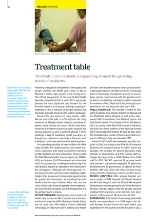 www.oxfordbusinessgroup.com/country/uae-ras-al-khaimah
98
New facilities should offer major beneﬁts for health provision
HEALTH OVERVIEW
A total of 1152 staff were
employed at public
hospitals in 2013. This
includes 177 general
physicians, eight dentists,
37 pharmacists and 595
nursing staff.
Demand for new services is
rising rapidly. RAK, like the
rest of the UAE, is
suffering from an
increasing incidence of
lifestyle-related diseases,
including diabetes, heart
disease and cancer, and
limited local treatment
options in public hospitals
are driving patients to seek
treatment overseas.
Following a decade of investment in both public and
private facilities, the health care sector in Ras Al
Khaimah is set for major growth in the coming years.
The official inauguration of the new Sheikh Khalifa
Specialty Hospital (SKSH) in early 2015 represents
perhaps the most significant step forward for the
emirate’s health care industry, although ongoing in-
vestment in RAK’s network of private facilities has
also had a dramatic impact on the sector’s landscape.
Demand for new services is rising rapidly – RAK,
like the rest of the UAE, is suffering from the rising
incidence of lifestyle-related diseases, including di-
abetes, heart disease and cancer. At the same time,
limited local treatment options at public hospitals are
driving patients to seek treatment abroad. A third
challenge is lack of mandatory health insurance, al-
though such a scheme is reportedly in the works and,
if adopted, could open new doors for existing players.
An expanding portfolio of new facilities will offer
major benefits for health provision and overall eco-
nomic expansion, with knock-on benefits extending
to RAK residents and local institutions. These include
the RAK Medical Health Science University (RAKM-
HSU) and Julphar (Gulf Pharmaceuticals Industries),
which has grown into a leading manufacturing firm,
with plans to expand its operations internationally in
the coming years. Although staff shortages and a ris-
ing disease burden will continue to challenge stake-
holders, they also present considerable opportunities
for growth and investment, as envisioned by both
Sheikh Saud bin Saqr Al Qasimi, RAK’s ruler, and the
UAE’s Vision 2021 National Agenda, which emphasis-
es economic diversification and the development of a
knowledge-based economy.
SECTOR OVERVIEW: Development and provision of
health care services in RAK is carried out at the fed-
eral level through the UAE’s Ministry of Health (MoH)
and its local unit, RAK Medical District (RAKMD),
which plays an important role in aligning local health
policies to the broader national Vision 2021 econom-
ic development plan. The MoH has been increasingly
active in developing new patient care and service de-
livery options in partnership with the private sector,
as well as establishing mandatory health insurance
for residents of Abu Dhabi and Dubai, although a pro-
gramme for this has yet to be rolled out in RAK.
PUBLIC HOSPITALS: The emirate is home to four
public hospitals, Saqr, Shaam, Ibrahim bin Hamad and
the Obaidullah Elderly Hospital, as well as the state-
owned RAK Preventative Care Medical Centre and
RAK Dental Centre. The emirate offered 520 beds in
2013,accordingtotheRAK2014StatisticalYearbook,
although the recent addition of the federally funded
SKSH has boosted the total by 95 beds by April 2015.
The hospital’s total number of beds is expected to ex-
pand to 248 when fully operational in 2017.
A total of 1152 staff were employed at public hos-
pitals in 2013, according to the RAK 2014 Statistical
Yearbook, the most recent year for which figures are
available. This includes 177 general physicians, eight
dentists, 37 pharmacists, and 595 nursing staff, al-
though this represents a 30.6% decline from 1659
staff in 2012. RAKMD reported 18 primary health
care centres in the emirate, employing 76 physicians,
20 dentists and 39 pharmacists. In addition to these
facilities, RAK also offers 89 clinics located across
various schools, employing 11 doctors and 67 nurses.
PRIVATE HOSPITALS: RAK’s private hospital net-
work consists of RAK Hospital, Al Zahwari Hospital
and Al Oraibi Hospital, with the 65-bed RAK Hospital
being the pre-eminent private facility in the Northern
Emirates. RAKMD reports that the private network
employed 102 physicians, seven dentists, nine phar-
macists, 124 nurses and 34 technicians in 2013.
EXPENDITURE: RAK benefits from rising nationwide
health care expenditure. In a 2014 report the US-
UAE Business Council found that total health care
expenditure in the country reached $16.8bn in 2013,
The health care network is expanding to meet the growing
needs of residents
Treatmenttable
 