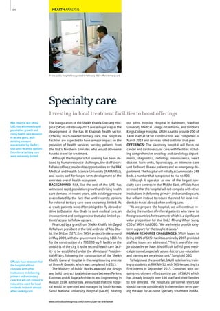 www.oxfordbusinessgroup.com/country/uae-ras-al-khaimah
104 HEALTH ANALYSIS
A new public hospital inaugurated in February 2015 offers tertiary care
Officials have stressed that
the hospital will not
compete with other
institutions in delivering
primary and secondary
care, but will aim instead to
reduce the need for local
residents to travel abroad
when seeking care.
RAK, like the rest of the
UAE, has witnessed rapid
population growth and
rising health care demand
in recent years, with
existing pressure
exacerbated by the fact
that until recently, options
for referral tertiary care
were extremely limited.
Investing in local treatment facilities to boost offerings
The inauguration of the Sheikh Khalifa Specialty Hos-
pital (SKSH) in February 2015 was a major step in the
development of the Ras Al Khaimah health sector.
Offering much-needed tertiary care, the hospital’s
facilities are expected to have a major impact on the
provision of health services, serving patients from
the UAE’s Northern Emirates who would otherwise
have to travel for treatment.
Although the hospital’s full opening has been de-
layed by human resource challenges, the staff short-
fall also offers considerable opportunities to the RAK
Medical and Health Science University (RAKMHSU),
and bodes well for longer-term development of the
emirate’s overall health ecosystem.
BACKGROUND: RAK, like the rest of the UAE, has
witnessed rapid population growth and rising health
care demand in recent years, with existing pressure
exacerbated by the fact that until recently, options
for referral tertiary care were extremely limited. As
a result, patients were often obliged to fly abroad or
drive to Dubai or Abu Dhabi to seek medical care, an
inconvenient and costly process that also limited pa-
tients’ access to follow-up care.
Financed by a grant from Sheikh Khalifa bin Zayed
Al Nahyan, president of the UAE and ruler of Abu Dha-
bi, the Dh1bn ($272.2m) SKSH project broke ground
in May 2009, with the government investing $163.7m
for the construction of a 700,000-sq-ft facility on the
outskirts of the city. It is the second health care facil-
ity to be established under the Ministry of Presiden-
tial Affairs, following the construction of the Sheikh
Khalifa General Hospital in the neighbouring emirate
of Umm Al Quwain, which was completed in 2013.
The Ministry of Public Works awarded the design
and build contract to a joint venture between Perkins
Eastman and Al Bayaty Architects and Engineering. In
August 2014, authorities announced that the hospi-
tal would be operated and managed by South Korea’s
Seoul National University Hospital (SNUH), beating
out Johns Hopkins Hospital in Baltimore, Stanford
University Medical College in California, and London’s
King’s College Hospital. SNUH is set to provide 200 of
1400 staff at SKSH. Construction was completed in
March 2014 and services rolled out later that year.
OFFERINGS: The six-storey hospital will focus on
cancer and cardiovascular care, with facilities includ-
ing comprehensive oncology and cardiology depart-
ments, diagnostics, radiology, neuroscience, heart
disease, burn units, laparoscopy, an intensive care
unit for heart disease patients and an emergency de-
partment. The hospital will initially accommodate 248
beds, a number that is expected to rise to 400.
Although it operates as one of the largest spe-
cialty care centres in the Middle East, officials have
stressedthatthe hospitalwillnot compete withother
institutions in delivering primary and secondary care,
but will aim instead to reduce the need for local resi-
dents to travel abroad when seeking care.
“As we prepare the hospital, we will continue re-
ducing the number of referral patients who travel to
foreign countries for treatment, which is a significant
value proposition for the UAE,” Myung-Whun Sung,
CEO of SKSH, told OBG. “We are here to provide long-
term support for the toughest cases.”
HUMAN RESOURCE CHALLENGES: SNUH hopes to
bring 100% of SKSH facilities online by 2017, provided
staffing issues are addressed. “This is one of the ma-
jor obstacles we have. It is difficult to find good medi-
cal personnel, especially young doctors, so education
and training are very important,” Sung told OBG.
To help meet the shortfall, SNUH is delivering train-
ing to students at RAK MHSU, with SKSH expecting its
first interns in September 2015. Combined with on-
going recruitment efforts on the part of SNUH, which
has already brought over 190 staff and their families
to the emirate, the hospital’s personnel shortage
should narrow considerably in the medium term, pav-
ing the way for at-home specialty treatment in RAK.
Specialtycare
 