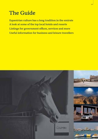 The Guide
123
Equestrian culture has a long tradition in the emirate
A look at some of the top local hotels and resorts
Listings for government ofﬁces, services and more
Useful information for business and leisure travellers
 