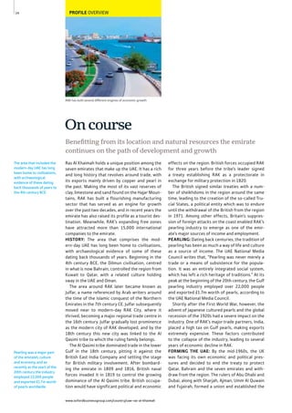 www.oxfordbusinessgroup.com/country/uae-ras-al-khaimah
14
RAK has built several different engines of economic growth
PROFILE OVERVIEW
Pearling was a major part
of the emirate’s culture
and economy, and as
recently as the start of the
20th century the industry
employed 22,000 people
and exported £1.7m worth
of pearls worldwide.
The area that included the
modern-day UAE has long
been home to civilisations,
with archaeological
evidence of these dating
back thousands of years to
the 4th century BCE.
Ras Al Khaimah holds a unique position among the
seven emirates that make up the UAE. It has a rich
and long history that revolves around trade, with
its exports mainly driven by copper and pearl in
the past. Making the most of its vast reserves of
clay, limestone and sand found on the Hajar Moun-
tains, RAK has built a flourishing manufacturing
sector that has served as an engine for growth
over the past two decades, and in recent years the
emirate has also raised its profile as a tourist des-
tination. Meanwhile, RAK’s expanding free zones
have attracted more than 15,000 international
companies to the emirate.
HISTORY: The area that comprises the mod-
ern-day UAE has long been home to civilisations,
with archaeological evidence of some of these
dating back thousands of years. Beginning in the
4th century BCE, the Dilmun civilisation, centred
in what is now Bahrain, controlled the region from
Kuwait to Qatar, with a related culture holding
sway in the UAE and Oman.
The area around RAK later became known as
Julfar, a name referenced by Arab writers around
the time of the Islamic conquest of the Northern
Emirates in the 7th century CE. Julfar subsequently
moved near to modern-day RAK City, where it
thrived, becoming a major regional trade centre in
the 16th century. Julfar gradually lost prominence
as the modern city of RAK developed, and by the
18th century this new city was linked to the Al
Qasimi tribe to which the ruling family belongs.
The Al Qasimi tribe dominated trade in the lower
Gulf in the 18th century, pitting it against the
British East India Company and setting the stage
for British military involvement. After bombard-
ing the emirate in 1809 and 1816, British naval
forces invaded it in 1819 to control the growing
dominance of the Al Qasimi tribe. British occupa-
tion would have significant political and economic
effects on the region. British forces occupied RAK
for three years before the tribe’s leader signed
a treaty establishing RAK as a protectorate in
exchange for military protection in 1820.
The British signed similar treaties with a num-
ber of sheikhdoms in the region around the same
time, leading to the creation of the so-called Tru-
cial States, a political entity which was to endure
until the withdrawal of the British from the region
in 1971. Among other effects, Britain’s suppres-
sion of foreign attacks on the coast enabled RAK’s
pearling industry to emerge as one of the emir-
ate’s major sources of income and employment.
PEARLING: Dating back centuries, the tradition of
pearling has been as much a way of life and culture
as a source of income. The UAE National Media
Council writes that, “Pearling was never merely a
trade or a means of subsistence for the popula-
tion. It was an entirely integrated social system,
which has left a rich heritage of traditions.” At its
peak at the beginning of the 20th century, the Gulf
pearling industry employed over 22,000 people
and exported £1.7m worth of pearls, according to
the UAE National Media Council.
Shortly after the First World War, however, the
advent of Japanese cultured pearls and the global
recession of the 1920s had a severe impact on the
industry. One of RAK’s major trade partners, India,
placed a high tax on Gulf pearls, making exports
extremely expensive. These factors contributed
to the collapse of the industry, leading to several
years of economic decline in RAK.
FORMING THE UAE: By the mid-1960s, the UK
was facing its own economic and political pres-
sures and decided to end the treaty to protect
Qatar, Bahrain and the seven emirates and with-
draw from the region. The rulers of Abu Dhabi and
Dubai, along with Sharjah, Ajman, Umm Al Quwain
and Fujairah, formed a union and established the
Beneﬁtting from its location and natural resources the emirate
continues on the path of development and growth
Oncourse
 