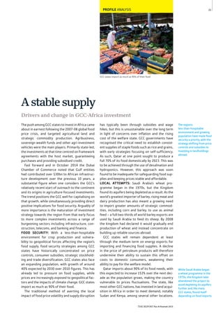 21
THE REPORT Ras Al Khaimah 2015
GCC states import as much as 90% of their food
PROFILE ANALYSIS
While Saudi Arabia began
a wheat programme in the
1970s, the Kingdom later
abandoned the project to
avoid depleting its aquifers
further and, like many
GCC states, found itself
depending on food imports.
The region’s
less-than-hospitable
environment and growing
population have made food
security a priority, with the
strategy shifting from price
controls and subsidies to
investing in landholdings
abroad.
The push among GCC states to invest in Africa came
about in earnest following the 2007-08 global food
price crisis, and targeted agricultural land and
strategic commodity production. Agribusiness,
sovereign wealth funds and other agri-investment
vehicles were the main players. Primarily state-led,
the investments at that time centred on framework
agreements with the host market, guaranteeing
purchases and providing subsidised credit.
Fast forward and in October 2014 the Dubai
Chamber of Commerce noted that Gulf entities
had contributed over $30bn to African infrastruc-
ture development over the previous 10 years, a
substantial figure when one considers the GCC’s
relatively recent start of outreach to the continent
and its origins in agriculture-focused investments.
The trend positions the GCC well for capitalising on
that growth, while simultaneously providing direct
positive implications for food security. Arguably of
more importance is the maturation of investment
strategy towards the region from that early focus
to more complex investments across a range of
burgeoning sectors including infrastructure, con-
struction, telecoms, and banking and finance.
FOOD SECURITY: With a less-than-hospitable
environment for crop production and vulnera-
bility to geopolitical forces affecting the region’s
food supply, food security strategies among GCC
states have historically concentrated on price
controls, consumer subsidies, strategic stockhold-
ing and trade diversification. GCC states also face
an expanding population, with growth of around
40% expected by 2030 over 2010 figures. This has
already led to pressure on food supplies, while
prices are increasingly exposed to geopolitical fac-
tors and the impacts of climate change. GCC states
import as much as 90% of their food.
The traditional method of averting the local
impact of food price volatility and supply disruption
has typically been through subsidies and wage
hikes, but this is unsustainable over the long term
in light of concerns over inflation and the rising
cost of the welfare state. GCC governments have
recognised the critical need to establish consist-
ent supplies of staple foods such as rice and grains,
with early strategies focusing on self-sufficiency.
As such, Qatar at one point sought to produce a
full 70% of its food domestically by 2023. This was
to be achieved through the use of desalination and
hydroponics. However, this approach was soon
found to be inadequate for safeguarding food sup-
plies and keeping prices stable and affordable.
LOCAL ATTEMPTS: Saudi Arabia’s wheat pro-
gramme began in the 1970s, but the Kingdom
found its aquifers being depleted as a result. As the
world’s greatest importer of barley, rising meat and
dairy production has also meant a growing need
to import greater amounts of strategic commod-
ities, including corn and barley, to use as animal
feed – a full two-thirds of world barley exports are
used by Saudi Arabia to feed its sheep. By 2008
the kingdom had declared it would gradually end
production of wheat and instead concentrate on
building up reliable sources abroad.
GCC states will remain dependent at least
through the medium term on energy exports for
importing and financing food supplies. A decline
in the price of petroleum products will therefore
undermine their ability to sustain this offset on
costs to domestic consumers, weakening their
ability to pay for the welfare model.
Qatar imports about 90% of its food needs, with
this expected to increase 153% over the next dec-
ade as the population grows, making the country
vulnerable to prices fluctuations. The state, like
most other GCC nations, has invested in land acqui-
sition in Africa in order to meet demand, notably
Sudan and Kenya, among several other locations.
Drivers and change in GCC-Africa investment
Astablesupply
 