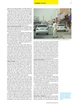 27
THE REPORT Ras Al Khaimah 2015
The emirate has garnered a
favourable trade balance in
recent years, with exports
more than doubling from
$879.2m in 2009 to $1.9bn
in 2014.
RAK’s population was recalculated in 2010 and revised upward to 413,000; it reached 438,000 in 2013
ECONOMY OVERVIEW
all rating of “AA+”. The agency reported that RAK
benefits from low debt and a strong fiscal surplus,
as well as the UAE’s overall economic strength, but
emphasised that institutional weaknesses, which
have led to a limited availability of data in the emir-
ate, continue to constrain RAK’s rating. The agen-
cy highlighted lack of data on national accounts,
balance of payments and monetary data as areas
in need of improvement, with the government al-
ready moving to establish a dedicated government
statistics centre in a bid to improve its transparen-
cy and attractiveness to foreign investors.
RISING INVESTMENT: RAK benefits from broader
national growth, and the UAE’s standing as a top
global investment destination has helped bring a
sizeable amount of new businesses to the emir-
ate. The UAE rose three places on the World Bank’s
2015 ease of doing business survey, and stands as
the only Middle East economy in the top 25 of the
189 countries surveyed. The UAE ranks first world-
wide in the paying taxes category and fourth place
globally in dealing with construction permits, get-
ting electricity and registering property.
In addition to these competitive advantages,
RAK offers significantly lower costs of living and
of doing business – the cost of establishing a new
company in RAK FTZ, for example, is lower than it is
in other emirates (see analysis).
The emirate’s attractiveness as a rising industri-
al, manufacturing and mining centre has resulted
in a surge of new businesses and investment in
recent years, and RAK DED reported issuing 1791
non-FTZ new business licences in 2014, a five-year
high; the issuance of new licences had previously
peaked at 1790 in 2010, before falling to 1474 in
2011, 1465 in 2012 and 1377 in 2013.
INDUSTRIAL STRENGTH: Industry remains RAK’s
greatest strength, and RAK DED reports that the
mining, quarrying and manufacturing segments
agency Fitch expected RAK’s real GDP growth to
slow from 6.5% in 2014 to 4-5% over 2015 and 2016.
RAK DED reports strong economic GDP growth
in the years to 2013, and the emirate was largely
unaffected by the global financial crisis of 2009.
That year the UAE’s GDP fell by 5.24% before re-
covering to reach 1.64% in 2010, 4.9% in 2011 and
4.68% in 2012. For its part, RAK was able to sustain
GDP growth of 4.4% in 2009, 6.03% in 2010, 29.9%
in 2011 and 5.3% in 2012, according to RAK DED
data, although the 2011 spike was primarily the re-
sult of an increase in available data overall.
POPULATION & INFLATION: RAK’s estimated pop-
ulation was up significantly, from 267,000 in 2009
to 413,000 in 2010, the result of a population ad-
justment at the federal level.
Growth rose by an annual average of 2% between
2011 and 2013 to reach 438,000, according to RAK
DED’s “2014 Statistical Yearbook”. Although popula-
tion estimates remain difficult to obtain – the UAE
has not conducted a national census since 2005,
and many RAK residents divide their time between
the emirate and Dubai – population growth has cer-
tainly accelerated since 2009.
Inflation has also been rising in RAK, albeit at a
slower pace than the national average, and reached
2.9% in September 2014, the highest inflation rate
in five years. RAK DED reports that the emirate’s
consumer price index (CPI) rose by 2.7% in 2010, in-
creasing from 111 to 114. Inflation hit 2.6% in 2011
and 2.8% in 2012, before moderating to stand at
1.4% in 2013. Quarterly economic reports issued
by RAK DED show that inflation gained pace again
throughout 2014, however, with the CPI rising from
122 in 2013 to 125.3 in 2014, a 2.7% y-o-y increase.
CREDIT RATING: RAK is considered an attractive
and safe investment destination, and in May 2015,
Standard & Poor’s (S&P) affirmed its “stable” out-
look for the emirate, assigning it “A/A-1” long- and
short-term foreign and local currency sovereign
credit ratings. The agency said this decision was
supported by robust prospects for economic
growth, the vast supply of materials for building
and infrastructure projects in the GCC region and
the diversification of RAK’s export markets.
Indeed, the emirate’s trade balance has be-
come increasingly favourable in recent years; RAK
DED reports robust export growth between 2009
and 2014, with exports more than doubling from
Dh3.23bn ($879.2m) in 2009 to Dh7.07bn ($1.9bn)
in 2014. S&P also cited the emirate’s limited direct
reliance on oil as a positive factor, as well as the
government’s strong balance sheet, with a sov-
ereign Islamic bond (sukuk) issuance expected to
further bolster government coffers (see analysis).
In May 2014 S&P downgraded its outlook for the
emirate to “negative” as a result of the many feder-
al statistical adjustments, but upgraded RAK back
to “stable” in November, though the issue remains
a concern. Fitch affirmed its rating for RAK at “A”
in November, two notches below the UAE’s over-
 