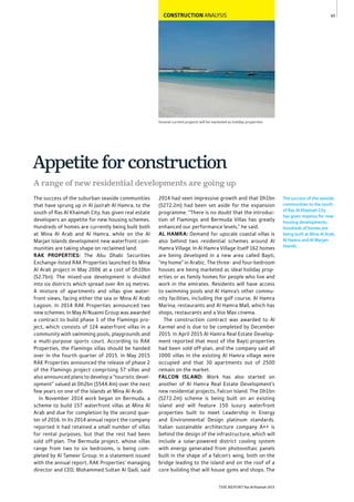 THE REPORT Ras Al Khaimah 2015
65
The success of the seaside
communities to the south
of Ras Al Khaimah City
has given impetus for new
housing developments.
Hundreds of homes are
being built at Mina Al Arab,
Al Hamra and Al Marjan
Islands.
Several current projects will be marketed as holiday properties
CONSTRUCTION ANALYSIS
The success of the suburban seaside communities
that have sprung up in Al Jazirah Al Hamra, to the
south of Ras Al Khaimah City, has given real estate
developers an appetite for new housing schemes.
Hundreds of homes are currently being built both
at Mina Al Arab and Al Hamra, while on the Al
Marjan Islands development new waterfront com-
munities are taking shape on reclaimed land.
RAK PROPERTIES: The Abu Dhabi Securities
Exchange-listed RAK Properties launched its Mina
Al Arab project in May 2006 at a cost of Dh10bn
($2.7bn). The mixed-use development is divided
into six districts which spread over 4m sq metres.
A mixture of apartments and villas give water-
front views, facing either the sea or Mina Al Arab
Lagoon. In 2014 RAK Properties announced two
new schemes. In May Al Nuaimi Group was awarded
a contract to build phase 1 of the Flamingo pro-
ject, which consists of 124 waterfront villas in a
community with swimming pools, playgrounds and
a multi-purpose sports court. According to RAK
Properties, the Flamingo villas should be handed
over in the fourth quarter of 2015. In May 2015
RAK Properties announced the release of phase 2
of the Flamingo project comprising 57 villas and
also announced plans to develop a “touristic devel-
opment” valued at Dh2bn ($544.4m) over the next
few years on one of the islands at Mina Al Arab.
In November 2014 work began on Bermuda, a
scheme to build 157 waterfront villas at Mina Al
Arab and due for completion by the second quar-
ter of 2016. In its 2014 annual report the company
reported it had retained a small number of villas
for rental purposes, but that the rest had been
sold off-plan. The Bermuda project, whose villas
range from two to six bedrooms, is being com-
pleted by Al Tameer Group. In a statement issued
with the annual report, RAK Properties’ managing
director and CEO, Mohammed Sultan Al Qadi, said
2014 had seen impressive growth and that Dh1bn
($272.2m) had been set aside for the expansion
programme. “There is no doubt that the introduc-
tion of Flamingo and Bermuda Villas has greatly
enhanced our performance levels,” he said.
AL HAMRA: Demand for upscale coastal villas is
also behind two residential schemes around Al
Hamra Village. In Al Hamra Village itself 162 homes
are being developed in a new area called Bayti,
“my home” in Arabic. The three- and four-bedroom
houses are being marketed as ideal holiday prop-
erties or as family homes for people who live and
work in the emirates. Residents will have access
to swimming pools and Al Hamra’s other commu-
nity facilities, including the golf course, Al Hamra
Marina, restaurants and Al Hamra Mall, which has
shops, restaurants and a Vox Max cinema.
The construction contract was awarded to Al
Karmel and is due to be completed by December
2015. In April 2015 Al Hamra Real Estate Develop-
ment reported that most of the Bayti properties
had been sold off-plan, and the company said all
1000 villas in the existing Al Hamra village were
occupied and that 30 apartments out of 2500
remain on the market.
FALCON ISLAND: Work has also started on
another of Al Hamra Real Estate Development’s
new residential projects, Falcon Island. The Dh1bn
($272.2m) scheme is being built on an existing
island and will feature 150 luxury waterfront
properties built to meet Leadership in Energy
and Environmental Design platinum standards.
Italian sustainable architecture company A++ is
behind the design of the infrastructure, which will
include a solar-powered district cooling system
with energy generated from photovoltaic panels
built in the shape of a falcon’s wing, both on the
bridge leading to the island and on the roof of a
core building that will house gyms and shops. The
Appetiteforconstruction
A range of new residential developments are going up
 