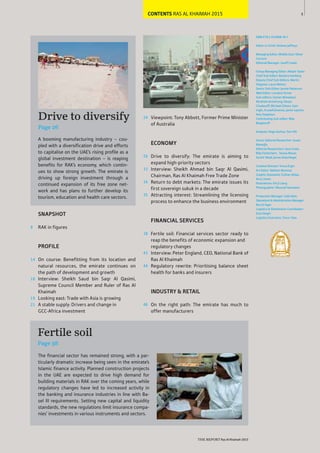 CONTENTS RAS AL KHAIMAH 2015 5
Box text
THE REPORT Ras Al Khaimah 2015
ISBN 978-1-910068-42-7
Editor-in-Chief: Andrew Jeffreys
Managing Editor, Middle East: Oliver
Cornock
Editorial Manager: Geoff Cooke
Group Managing Editor: Alistair Taylor
Chief Sub-Editor: Barbara Isenberg
Deputy Chief Sub-Editors: Martin
Stegman, Laura Nelson
Senior Sub-Editor: Jennie Patterson
Web Editor: Lorraine Turner
Sub-editors: Usman Ahmedani,
Abraham Armstrong, Danya
Chudacoff, Michael Gibson, Sam
Inglis, Krystell Jimenez, Jamie Leptien,
Amy Stapleton
Contributing Sub-editor: Miia
Bogdanoff
Analysts: Paige Aarhus, Tom Hill
Senior Editorial Researcher: Susan
Mano lu
Editorial Researchers: Sara Costa,
Billy Fitzherbert, Teresa Meoni,
Souhir Mzali, Jenna Oelschlegel
Creative Director: Yonca Ergin
Art Editor: Meltem Muzmuz
Graphic Assistants: Gülhan Atbas,
Arzu Çimen
Illustrations: Shi-Ji Liang
Photographer: Mourad Hammami
Production Manager: Selin Bolu
Operations & Administration Manager:
Burçin Ilgaz
Logistics & Distribution Coordinator:
Esra Sezgin
Logistics Executive: Öznur Usta
24
26
33
34
35
38
43
44
46
Viewpoint: Tony Abbott, Former Prime Minister
of Australia
ECONOMY
Drive to diversify: The emirate is aiming to
expand high-priority sectors
Interview: Sheikh Ahmad bin Saqr Al Qasimi,
Chairman, Ras Al Khaimah Free Trade Zone
Return to debt markets: The emirate issues its
first sovereign sukuk in a decade
Attracting interest: Streamlining the licensing
process to enhance the business environment
FINANCIAL SERVICES
Fertile soil: Financial services sector ready to
reap the benefits of economic expansion and
regulatory changes
Interview: Peter England, CEO, National Bank of
Ras Al Khaimah
Regulatory rewrite: Prioritising balance sheet
health for banks and insurers
INDUSTRY & RETAIL
On the right path: The emirate has much to
offer manufacturers
8
14
18
19
21
SNAPSHOT
RAK in figures
PROFILE
On course: Benefitting from its location and
natural resources, the emirate continues on
the path of development and growth
Interview: Sheikh Saud bin Saqr Al Qasimi,
Supreme Council Member and Ruler of Ras Al
Khaimah
Looking east: Trade with Asia is growing
A stable supply: Drivers and change in
GCC-Africa investment
A booming manufacturing industry – cou-
pled with a diversification drive and efforts
to capitalise on the UAE’s rising profile as a
global investment destination – is reaping
benefits for RAK’s economy, which contin-
ues to show strong growth. The emirate is
driving up foreign investment through a
continued expansion of its free zone net-
work and has plans to further develop its
tourism, education and health care sectors.
Fertile soil
Page 38
Drive to diversify
Page 26
The financial sector has remained strong, with a par-
ticularly dramatic increase being seen in the emirate’s
Islamic finance activity. Planned construction projects
in the UAE are expected to drive high demand for
building materials in RAK over the coming years, while
regulatory changes have led to increased activity in
the banking and insurance industries in line with Ba-
sel III requirements. Setting new capital and liquidity
standards, the new regulations limit insurance compa-
nies’ investments in various instruments and sectors.
 