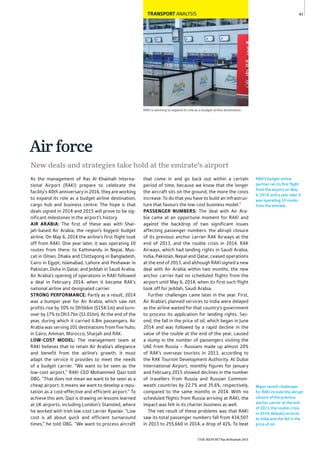 THE REPORT Ras Al Khaimah 2015
83
Major recent challenges
for RAKI include the abrupt
closure of the previous
anchor carrier at the end
of 2013, the rouble crisis
in 2014, delayed services
to India and the fall in the
price of oil.
RAKI’s budget airline
partner ran its ﬁrst ﬂight
from the airport on May
6, 2014, and a year later it
was operating 10 routes
from the emirate.
RAKI is working to expand its role as a budget airline destination
TRANSPORT ANALYSIS
As the management of Ras Al Khaimah Interna-
tional Airport (RAKI) prepare to celebrate the
facility’s 40th anniversary in 2016, they are working
to expand its role as a budget airline destination,
cargo hub and business centre. The hope is that
deals signed in 2014 and 2015 will prove to be sig-
nificant milestones in the airport’s history.
AIR ARABIA: The first of these was with Shar-
jah-based Air Arabia, the region’s biggest budget
airline. On May 6, 2014 the airline’s first flight took
off from RAKI. One year later, it was operating 10
routes from there: to Kathmandu in Nepal, Mus-
cat in Oman, Dhaka and Chittagong in Bangladesh,
Cairo in Egypt, Islamabad, Lahore and Peshawar in
Pakistan, Doha in Qatar, and Jeddah in Saudi Arabia.
Air Arabia’s opening of operations in RAKI followed
a deal in February 2014, when it became RAK’s
national airline and designated carrier.
STRONG PERFORMANCE: Partly as a result, 2014
was a bumper year for Air Arabia, which saw net
profits rise by 30% to Dh566m ($154.1m) and turn-
over by 17% to Dh3.7bn ($1.01bn). At the end of the
year, during which it carried 6.8m passengers, Air
Arabia was serving 101 destinations from five hubs;
in Cairo, Amman, Morocco, Sharjah and RAK.
LOW-COST MODEL: The management team at
RAKI believes that to retain Air Arabia’s allegiance
and benefit from the airline’s growth, it must
adapt the service it provides to meet the needs
of a budget carrier. “We want to be seen as the
low-cost airport,” RAKI CEO Mohammed Qazi told
OBG. “That does not mean we want to be seen as a
cheap airport; it means we want to develop a repu-
tation as a cost-effective and efficient airport.” To
achieve this aim, Qazi is drawing on lessons learned
at UK airports, including London’s Stansted, where
he worked with Irish low-cost carrier Ryanair. “Low
cost is all about quick and efficient turnaround
times,” he told OBG. “We want to process aircraft
that come in and go back out within a certain
period of time, because we know that the longer
the aircraft sits on the ground, the more the costs
increase. To do that you have to build an infrastruc-
ture that favours the low-cost business model.”
PASSENGER NUMBERS: The deal with Air Ara-
bia came at an opportune moment for RAKI and
against the backdrop of two significant issues
affecting passenger numbers: the abrupt closure
of its previous anchor carrier RAK Airways at the
end of 2013, and the rouble crisis in 2014. RAK
Airways, which had landing rights in Saudi Arabia,
India, Pakistan, Nepal and Qatar, ceased operations
at the end of 2013, and although RAKI signed a new
deal with Air Arabia within two months, the new
anchor carrier had no scheduled flights from the
airport until May 6, 2014, when its first such flight
took off for Jeddah, Saudi Arabia.
Further challenges came later in the year. First,
Air Arabia’s planned services to India were delayed
as the airline waited for that country’s government
to process its application for landing rights. Sec-
ond, the fall in the price of oil, which began in June
2014 and was followed by a rapid decline in the
value of the rouble at the end of the year, caused
a slump in the number of passengers visiting the
UAE from Russia – Russians made up almost 20%
of RAK’s overseas tourists in 2013, according to
the RAK Tourism Development Authority. At Dubai
International Airport, monthly figures for January
and February 2015 showed declines in the number
of travellers from Russia and Russian Common-
weath countries by 22.7% and 35.6%, respectively,
compared to the same months in 2014. With no
scheduled flights from Russia arriving at RAKI, the
impact was felt in its charter business as well.
The net result of these problems was that RAKI
saw its total passenger numbers fall from 434,507
in 2013 to 255,660 in 2014, a drop of 41%. To beat
New deals and strategies take hold at the emirate’s airport
Airforce
 