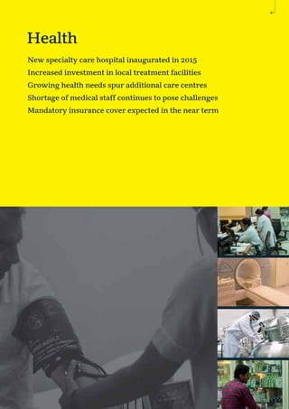 97
New specialty care hospital inaugurated in 2015
Increased investment in local treatment facilities
Growing health needs spur additional care centres
Shortage of medical staff continues to pose challenges
Mandatory insurance cover expected in the near term
Health
 