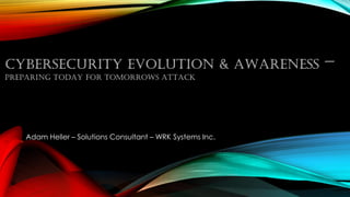 CYBERSECURITY EVOLUTION & AWARENESS –
PREPARING TODAY FOR TOMORROWS ATTACK
Adam Heller – Solutions Consultant – WRK Systems Inc.
 