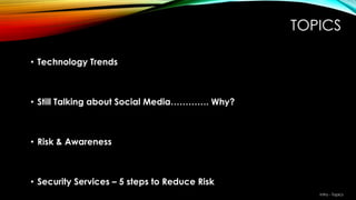 • Technology Trends
• Still Talking about Social Media…………. Why?
• Risk & Awareness
• Security Services – 5 steps to Reduce Risk
TOPICS
Intro - Topics
 