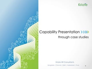 Capability Presentation
Bangalore | Chennai | Delhi | Hyderabad | Pune
Kriate HR Consultants
through case studies
 