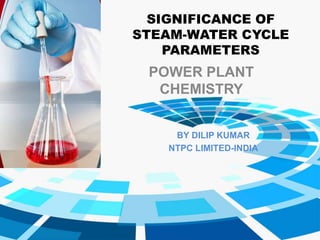 SIGNIFICANCE OF
STEAM-WATER CYCLE
PARAMETERS
POWER PLANT
CHEMISTRY
BY DILIP KUMAR
NTPC LIMITED-INDIA
 