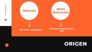 ORIGEN
04
René
Descartes
Síntesis
“Discurso del metodo”
1637
Del latín «synthĕsis»
 