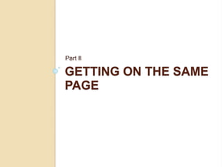 GETTING ON THE SAME
PAGE
Part II
 