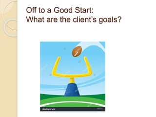 Off to a Good Start:
What are the client’s goals?
 