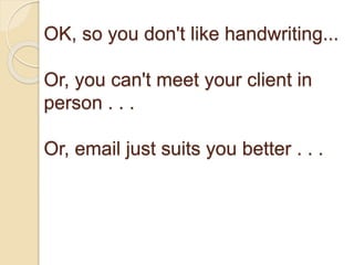 OK, so you don't like handwriting...
Or, you can't meet your client in
person . . .
Or, email just suits you better . . .
 