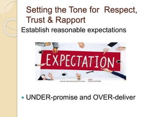 Setting the Tone for Respect,
Trust & Rapport
Establish reasonable expectations
 UNDER-promise and OVER-deliver
 
