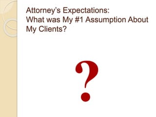 Attorney’s Expectations:
What was My #1 Assumption About
My Clients?
 