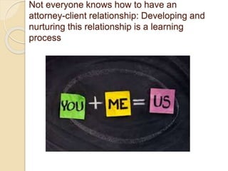 Not everyone knows how to have an
attorney-client relationship: Developing and
nurturing this relationship is a learning
process
 