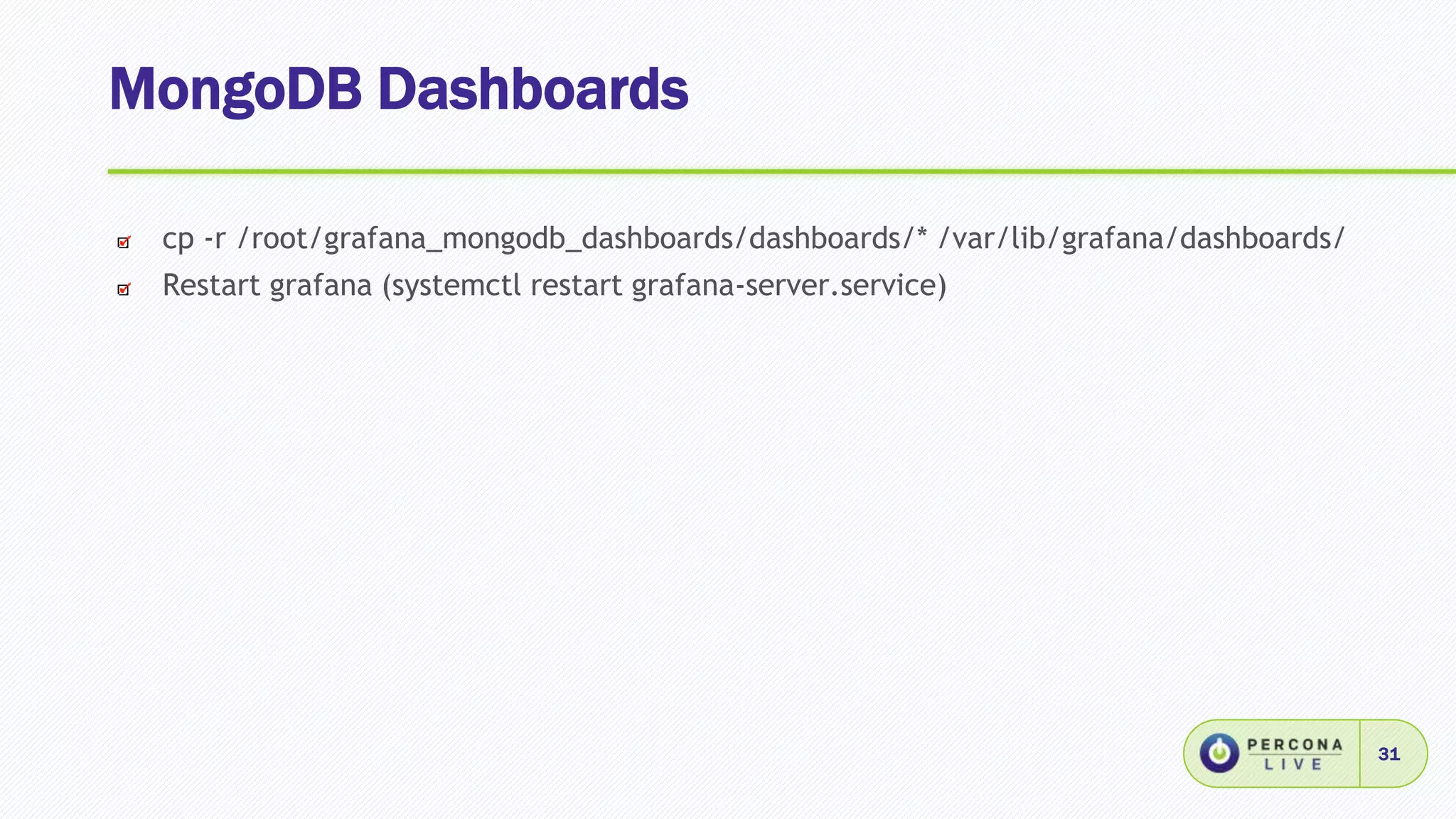 MongoDB Dashboards
31
cp -r /root/grafana_mongodb_dashboards/dashboards/* /var/lib/grafana/dashboards/
Restart grafana (systemctl restart grafana-server.service)
 