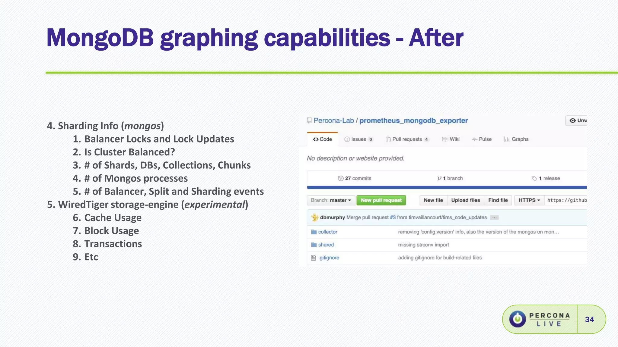 MongoDB graphing capabilities - After
34
4. Sharding Info (mongos)
1. Balancer Locks and Lock Updates
2. Is Cluster Balanced?
3. # of Shards, DBs, Collections, Chunks
4. # of Mongos processes
5. # of Balancer, Split and Sharding events
5. WiredTiger storage-engine (experimental)
6. Cache Usage
7. Block Usage
8. Transactions
9. Etc
 