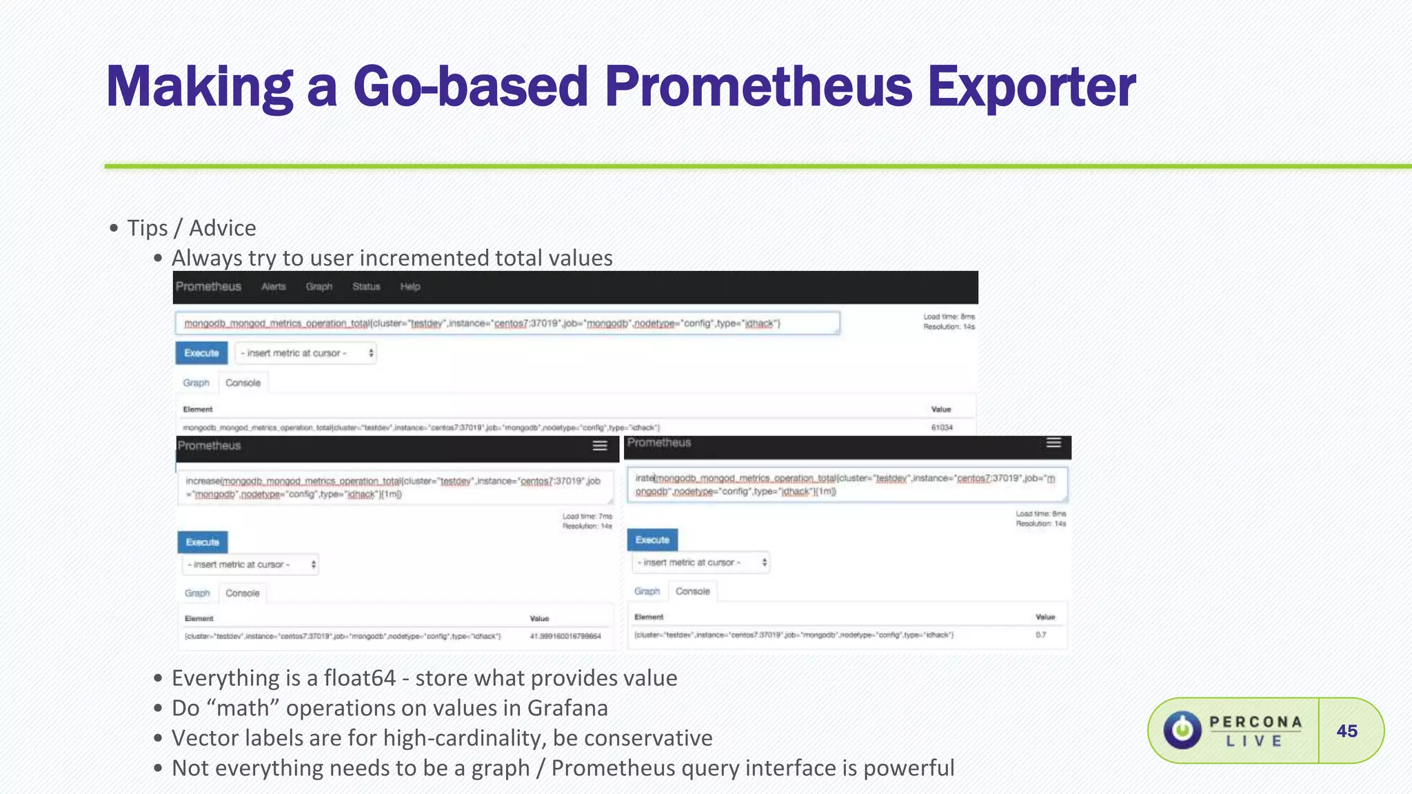 Making a Go-based Prometheus Exporter
45
• Tips / Advice
• Always try to user incremented total values
• Everything is a float64 - store what provides value
• Do “math” operations on values in Grafana
• Vector labels are for high-cardinality, be conservative
• Not everything needs to be a graph / Prometheus query interface is powerful
 