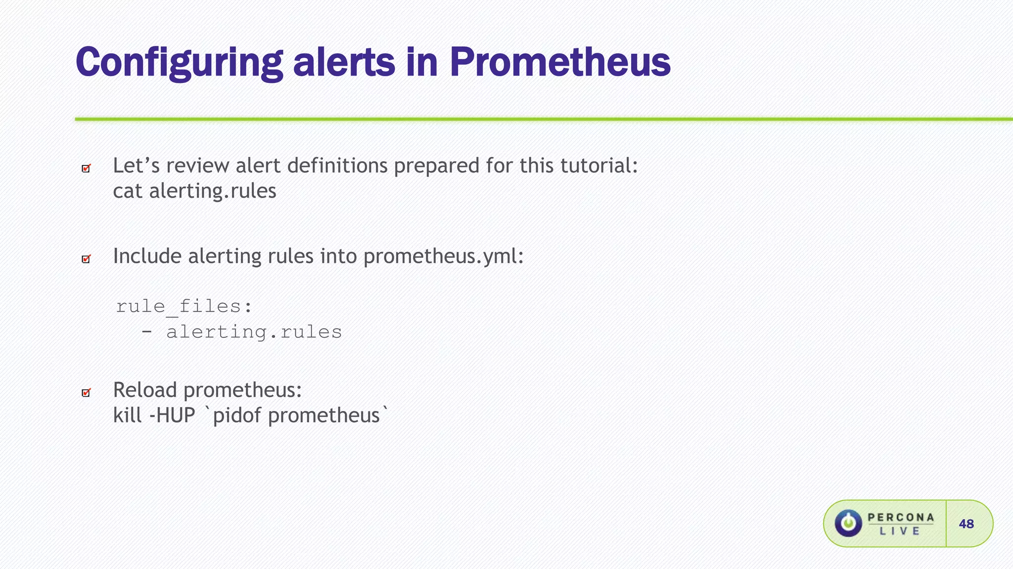 Configuring alerts in Prometheus
48
Let’s review alert definitions prepared for this tutorial:
cat alerting.rules
Include alerting rules into prometheus.yml:
rule_files:
- alerting.rules
Reload prometheus:
kill -HUP `pidof prometheus`
 