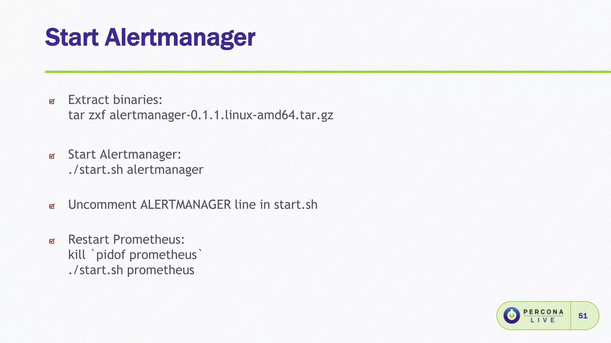 Start Alertmanager
51
Extract binaries:
tar zxf alertmanager-0.1.1.linux-amd64.tar.gz
Start Alertmanager:
./start.sh alertmanager
Uncomment ALERTMANAGER line in start.sh
Restart Prometheus:
kill `pidof prometheus`
./start.sh prometheus
 
