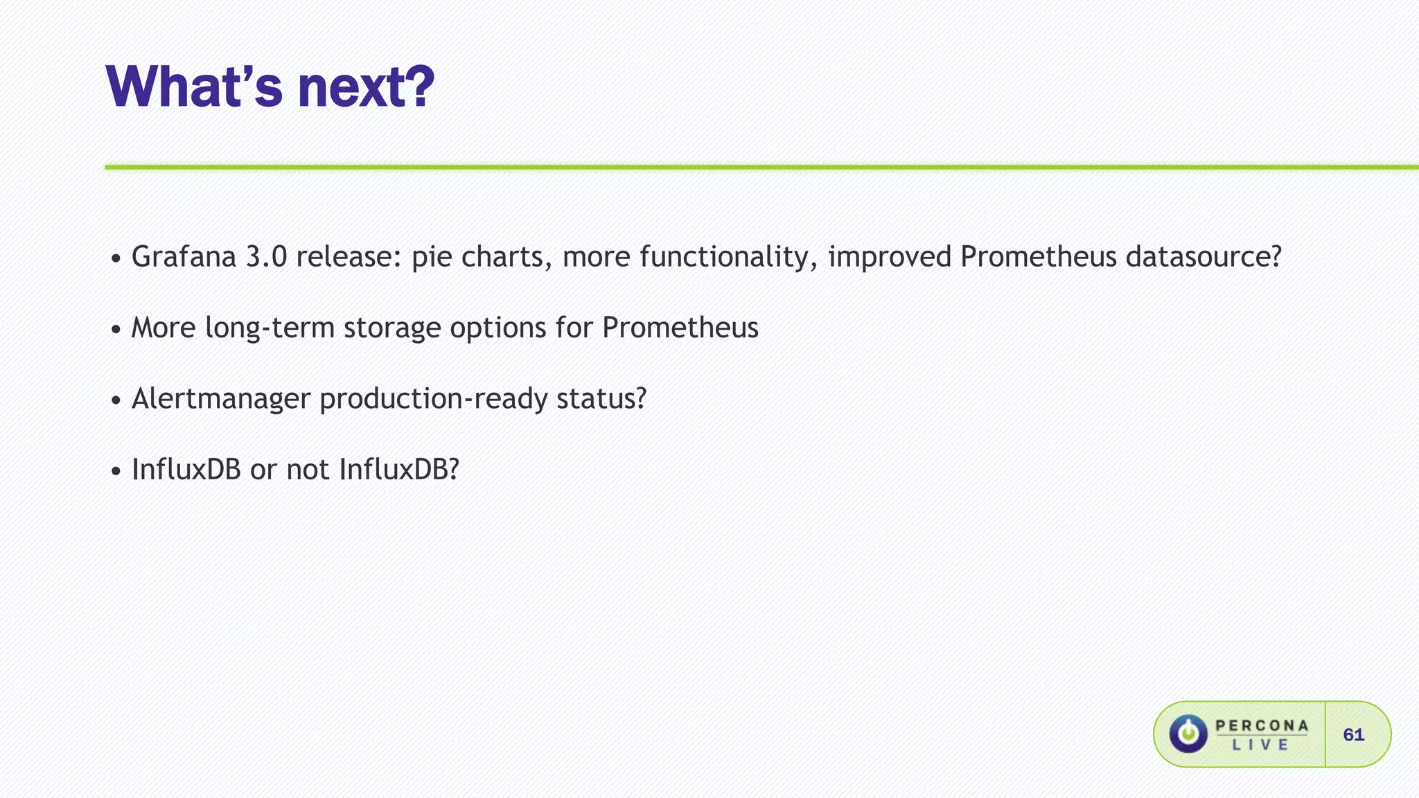 What’s next?
61
• Grafana 3.0 release: pie charts, more functionality, improved Prometheus datasource?
• More long-term storage options for Prometheus
• Alertmanager production-ready status?
• InfluxDB or not InfluxDB?
 