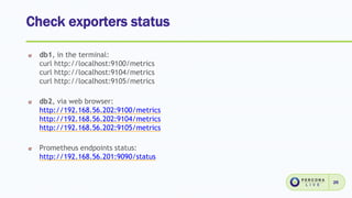 Check exporters status
26
db1, in the terminal:
curl http://localhost:9100/metrics
curl http://localhost:9104/metrics
curl http://localhost:9105/metrics
db2, via web browser:
http://192.168.56.202:9100/metrics
http://192.168.56.202:9104/metrics
http://192.168.56.202:9105/metrics
Prometheus endpoints status:
http://192.168.56.201:9090/status
 
