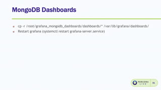 MongoDB Dashboards
31
cp -r /root/grafana_mongodb_dashboards/dashboards/* /var/lib/grafana/dashboards/
Restart grafana (systemctl restart grafana-server.service)
 