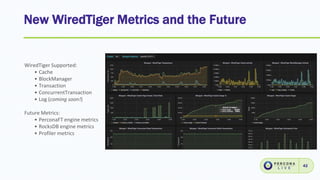 New WiredTiger Metrics and the Future
42
WiredTiger Supported:
• Cache
• BlockManager
• Transaction
• ConcurrentTransaction
• Log (coming soon!)
Future Metrics:
• PerconaFT engine metrics
• RocksDB engine metrics
• Profiler metrics
 