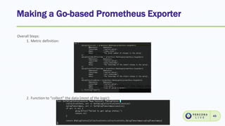 Making a Go-based Prometheus Exporter
43
Overall Steps:
1. Metric definition:
2. Function to “collect” the data (most of the logic):
 