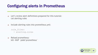 Configuring alerts in Prometheus
48
Let’s review alert definitions prepared for this tutorial:
cat alerting.rules
Include alerting rules into prometheus.yml:
rule_files:
- alerting.rules
Reload prometheus:
kill -HUP `pidof prometheus`
 