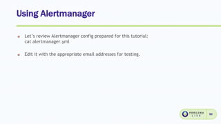 Using Alertmanager
50
Let’s review Alertmanager config prepared for this tutorial:
cat alertmanager.yml
Edit it with the appropriate email addresses for testing.
 