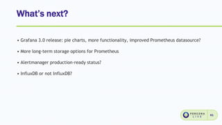 What’s next?
61
• Grafana 3.0 release: pie charts, more functionality, improved Prometheus datasource?
• More long-term storage options for Prometheus
• Alertmanager production-ready status?
• InfluxDB or not InfluxDB?
 