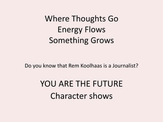 Where Thoughts Go
Energy Flows
Something Grows
Do you know that Rem Koolhaas is a Journalist?
YOU ARE THE FUTURE
Character shows
 